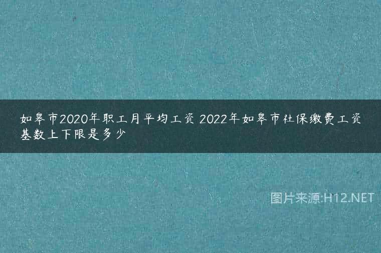 如皋市2020年职工月平均工资 2022年如皋市社保缴费工资基数上下限是多少