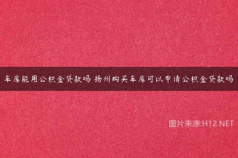 车库能用公积金贷款吗 扬州购买车库可以申请公积金贷款吗