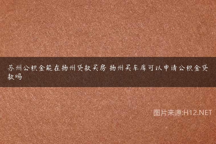 苏州公积金能在扬州贷款买房 扬州买车库可以申请公积金贷款吗