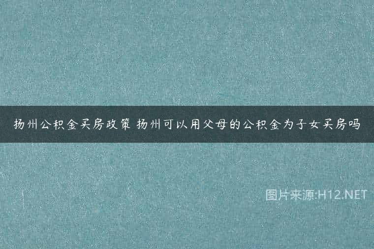 扬州公积金买房政策 扬州可以用父母的公积金为子女买房吗