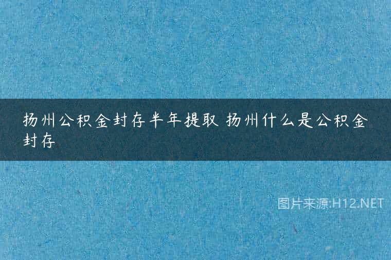 扬州公积金封存半年提取 扬州什么是公积金封存