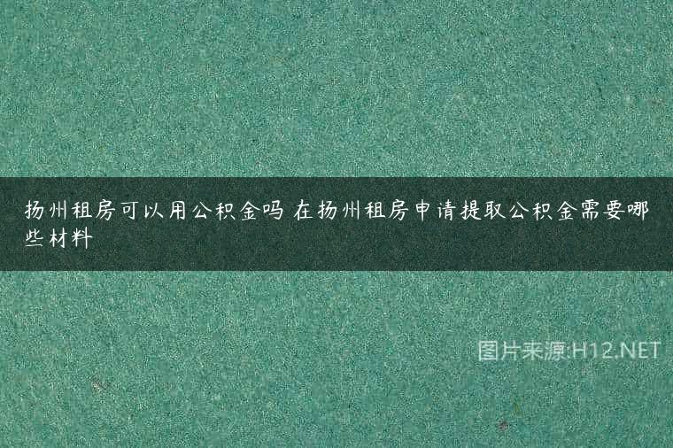 扬州租房可以用公积金吗 在扬州租房申请提取公积金需要哪些材料