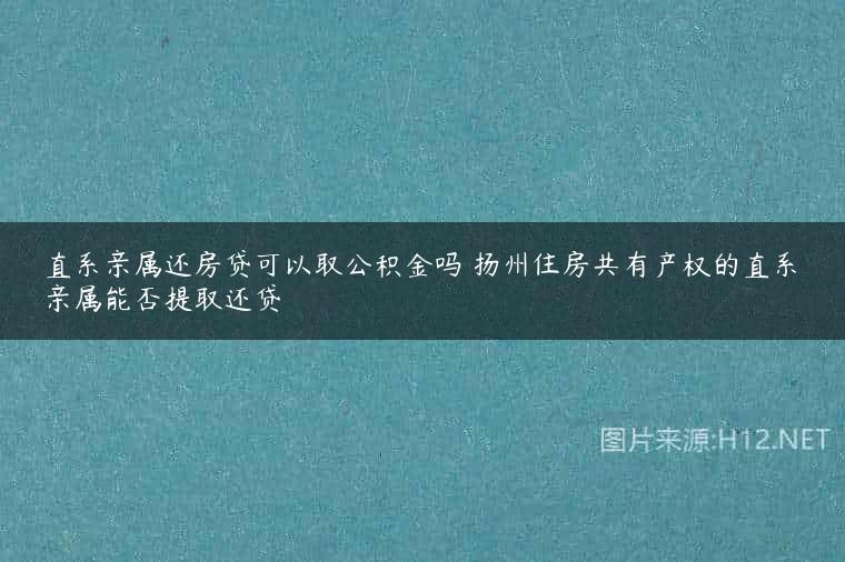 直系亲属还房贷可以取公积金吗 扬州住房共有产权的直系亲属能否提取还贷