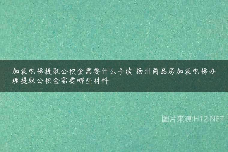 加装电梯提取公积金需要什么手续 扬州商品房加装电梯办理提取公积金需要哪些材料
