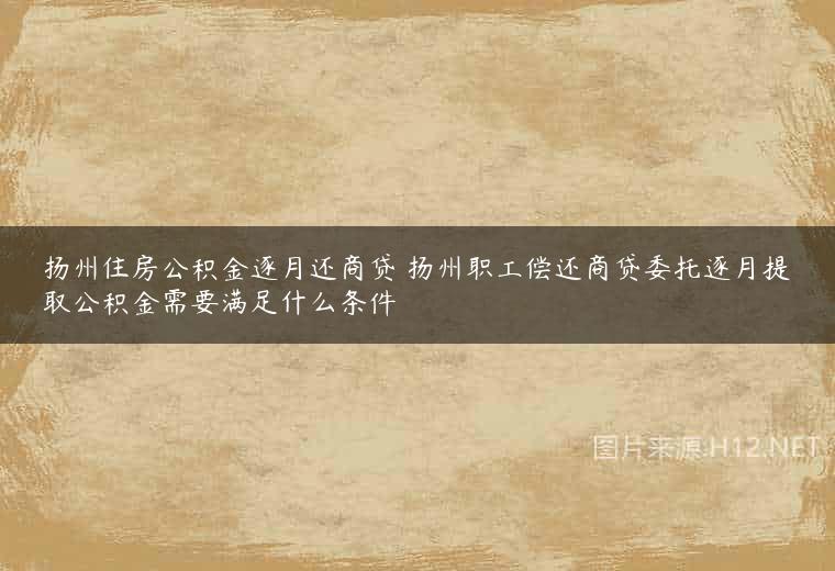 扬州住房公积金逐月还商贷 扬州职工偿还商贷委托逐月提取公积金需要满足什么条件