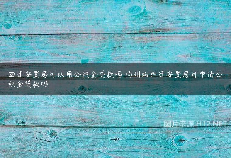 回迁安置房可以用公积金贷款吗 扬州购拆迁安置房可申请公积金贷款吗