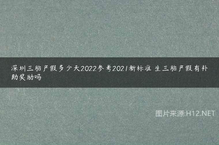 深圳三胎产假多少天2022参考2021新标准 生三胎产假有补助奖励吗
