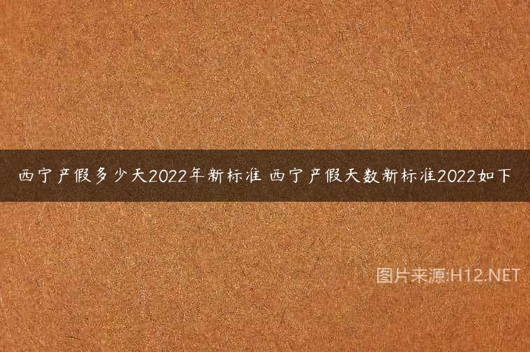 西宁产假多少天2022年新标准 西宁产假天数新标准2022如下