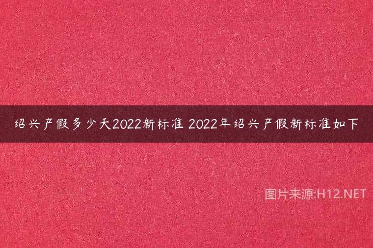 绍兴产假多少天2022新标准 2022年绍兴产假新标准如下