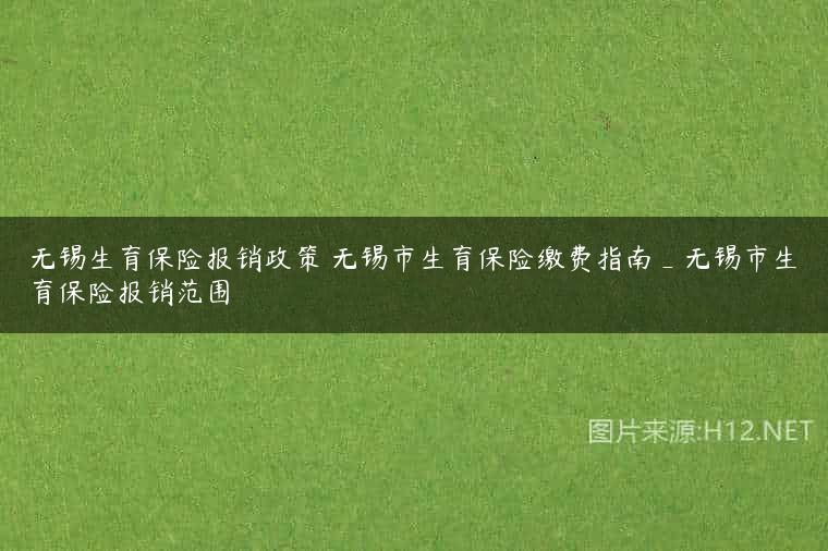 无锡生育保险报销政策 无锡市生育保险缴费指南_无锡市生育保险报销范围