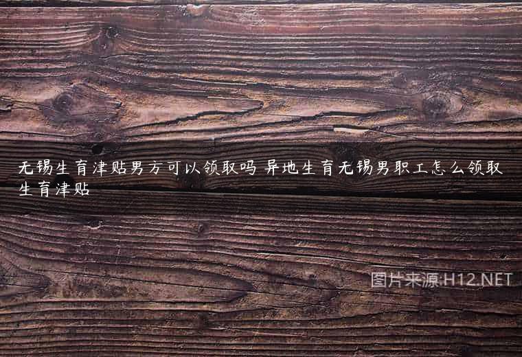 无锡生育津贴男方可以领取吗 异地生育无锡男职工怎么领取生育津贴