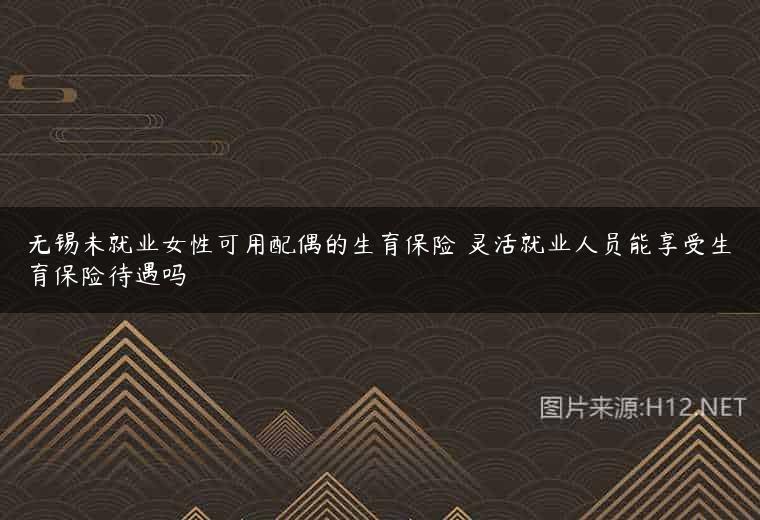 无锡未就业女性可用配偶的生育保险 灵活就业人员能享受生育保险待遇吗
