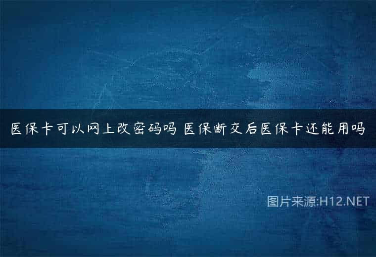 医保卡可以网上改密码吗 医保断交后医保卡还能用吗