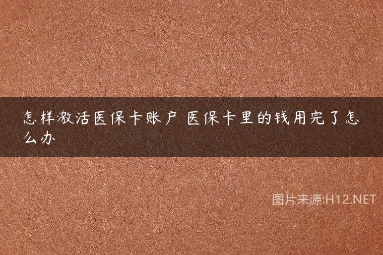 怎样激活医保卡账户 医保卡里的钱用完了怎么办