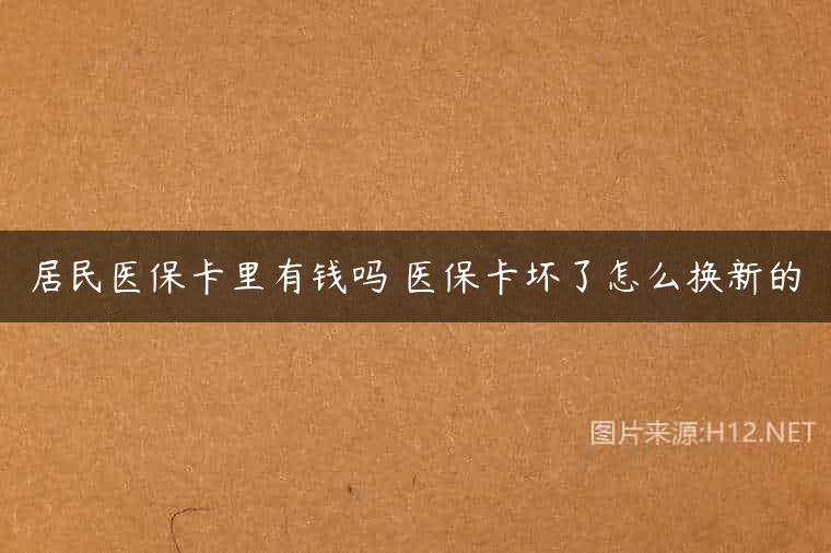 居民医保卡里有钱吗 医保卡坏了怎么换新的