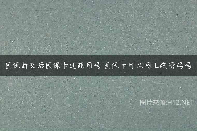 医保断交后医保卡还能用吗 医保卡可以网上改密码吗
