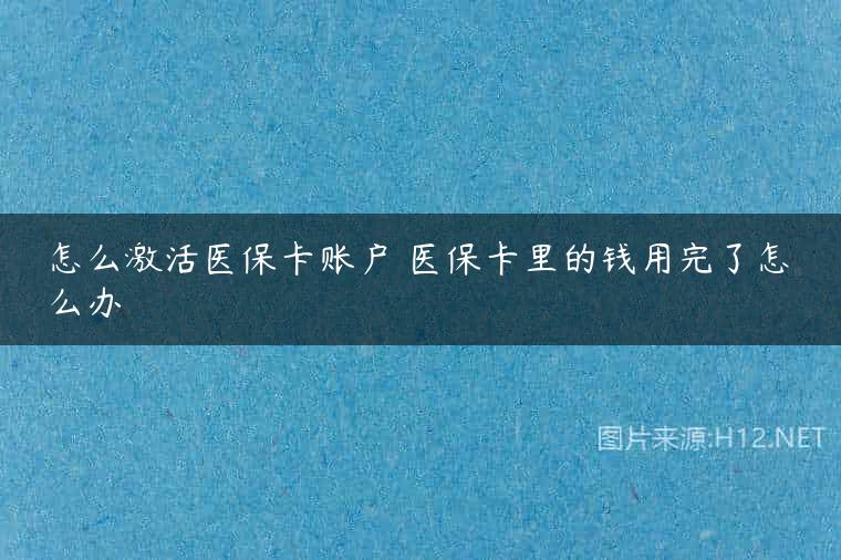 怎么激活医保卡账户 医保卡里的钱用完了怎么办
