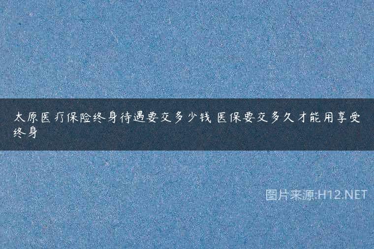 太原医疗保险终身待遇要交多少钱 医保要交多久才能用享受终身