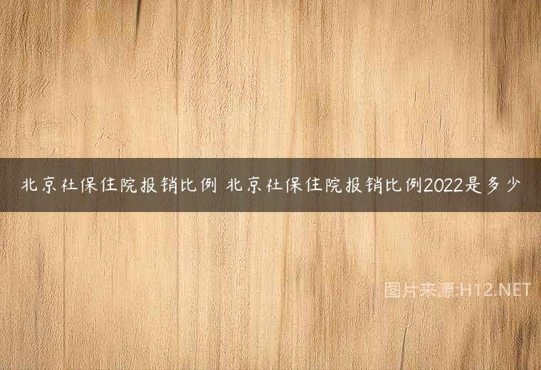 北京社保住院报销比例 北京社保住院报销比例2022是多少
