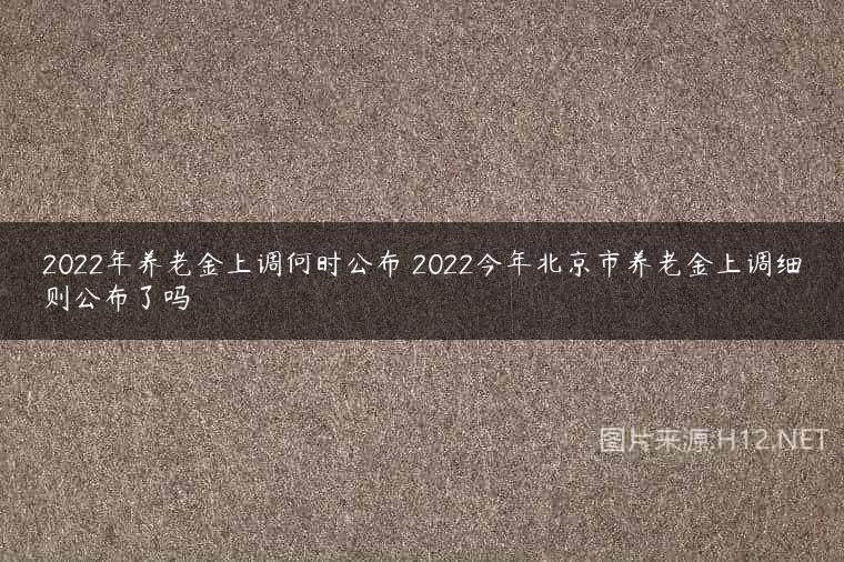 2022年养老金上调何时公布 2022今年北京市养老金上调细则公布了吗