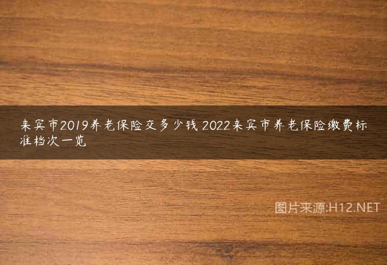 来宾市2019养老保险交多少钱 2022来宾市养老保险缴费标准档次一览