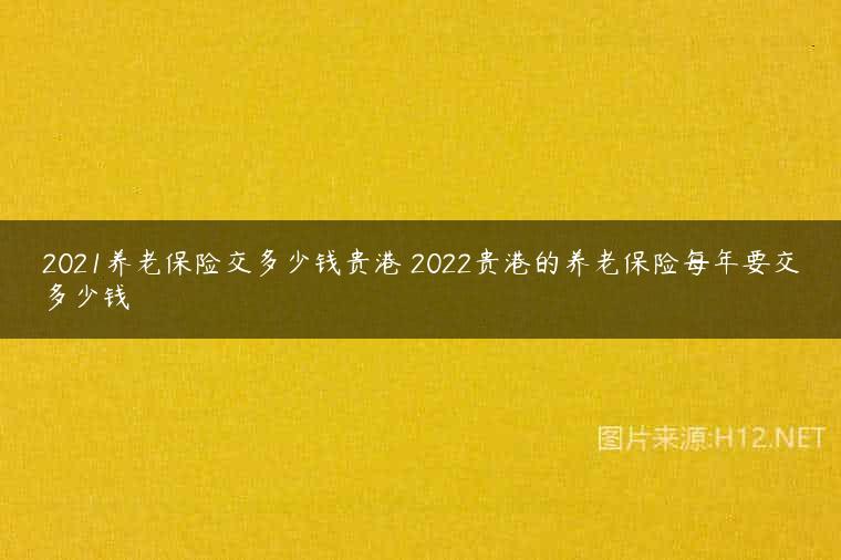 2021养老保险交多少钱贵港 2022贵港的养老保险每年要交多少钱