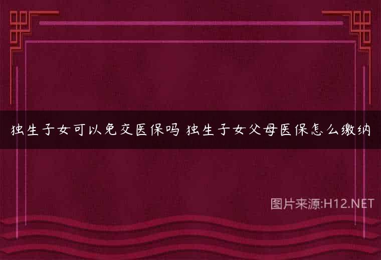 独生子女可以免交医保吗 独生子女父母医保怎么缴纳