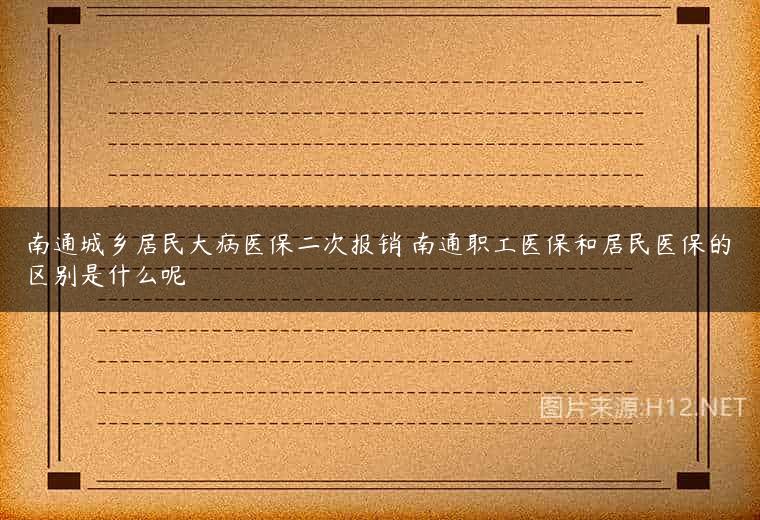 南通城乡居民大病医保二次报销 南通职工医保和居民医保的区别是什么呢