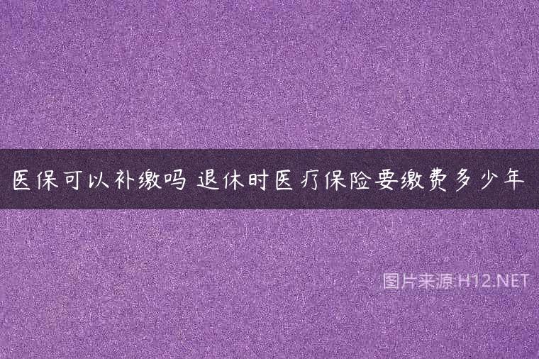 医保可以补缴吗 退休时医疗保险要缴费多少年