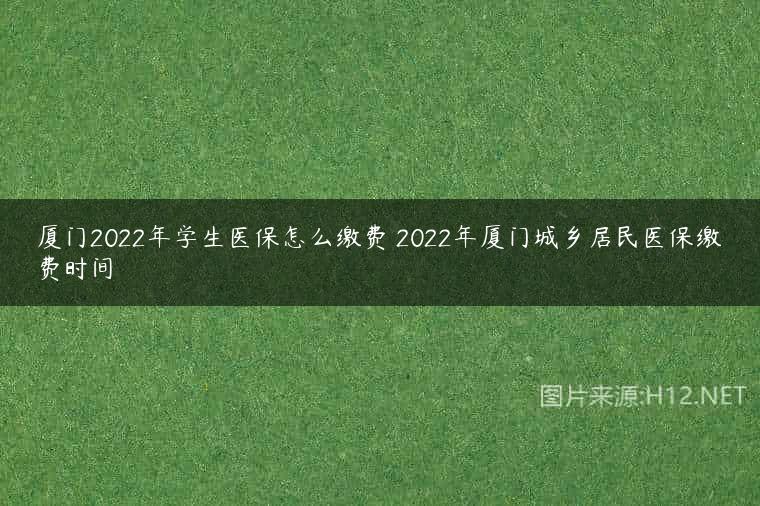 厦门2022年学生医保怎么缴费 2022年厦门城乡居民医保缴费时间