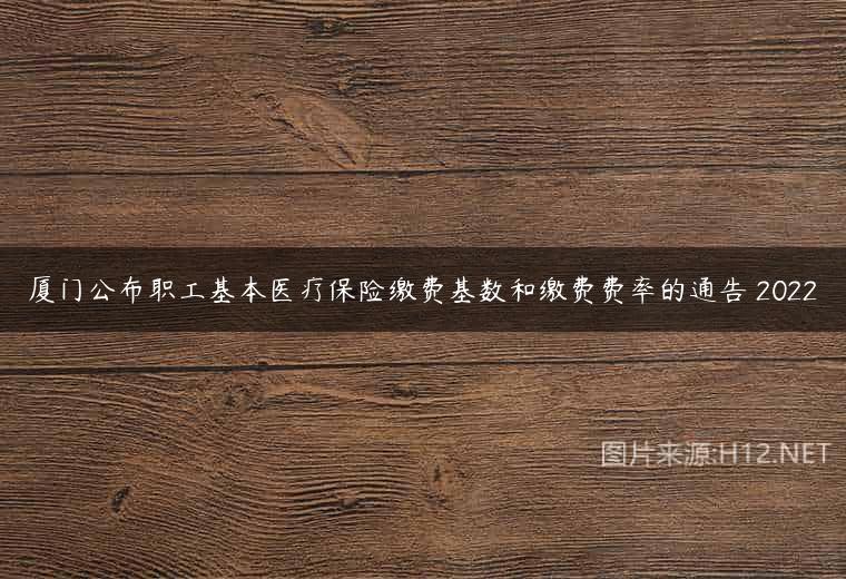 厦门公布职工基本医疗保险缴费基数和缴费费率的通告 2022