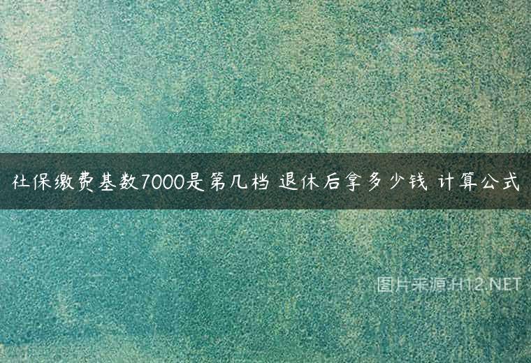 社保缴费基数7000是第几档 退休后拿多少钱 计算公式