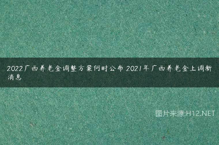 2022广西养老金调整方案何时公布 2021年广西养老金上调新消息