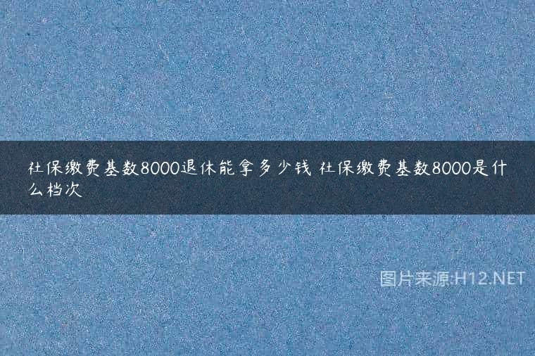 社保缴费基数8000退休能拿多少钱 社保缴费基数8000是什么档次