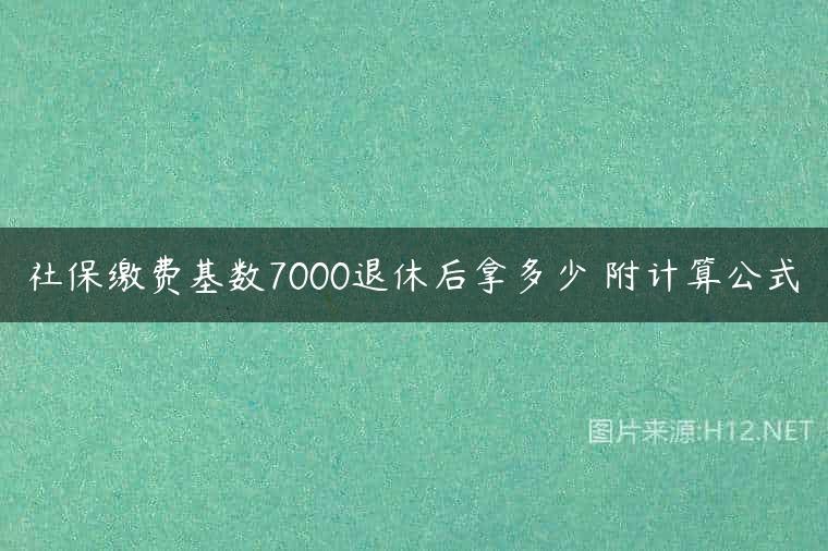 社保缴费基数7000退休后拿多少 附计算公式