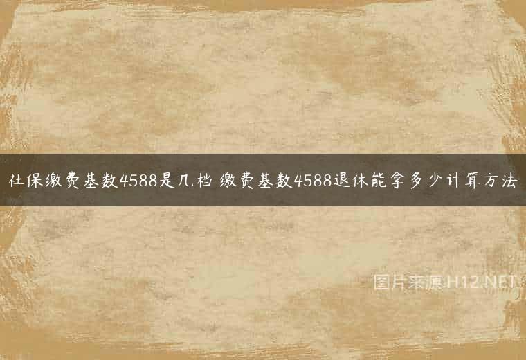 社保缴费基数4588是几档 缴费基数4588退休能拿多少计算方法