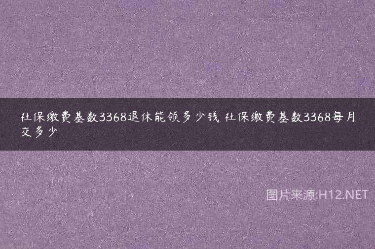 社保缴费基数3368退休能领多少钱 社保缴费基数3368每月交多少