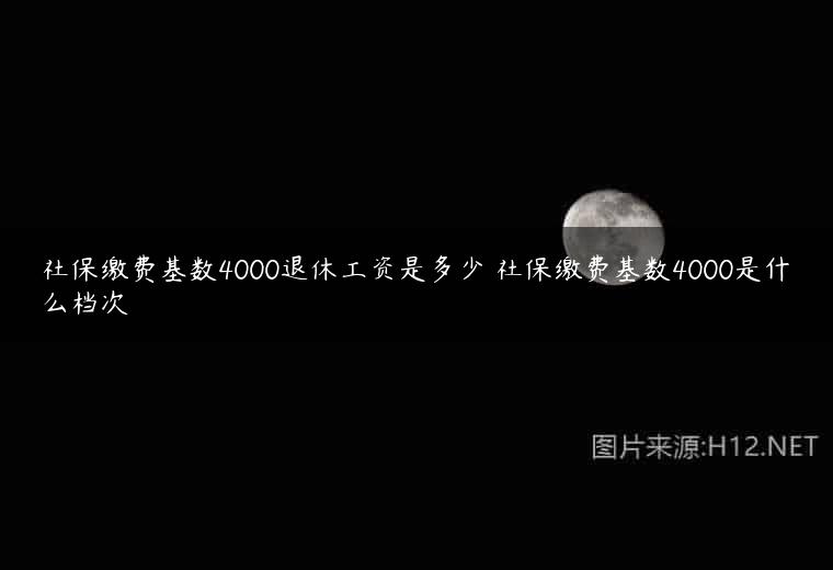 社保缴费基数4000退休工资是多少 社保缴费基数4000是什么档次