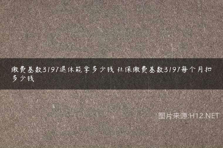 缴费基数3197退休能拿多少钱 社保缴费基数3197每个月扣多少钱