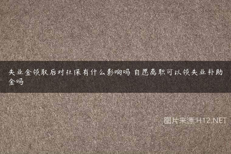 失业金领取后对社保有什么影响吗 自愿离职可以领失业补助金吗