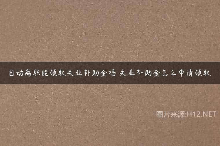 自动离职能领取失业补助金吗 失业补助金怎么申请领取