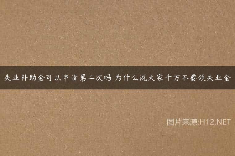 失业补助金可以申请第二次吗 为什么说大家千万不要领失业金