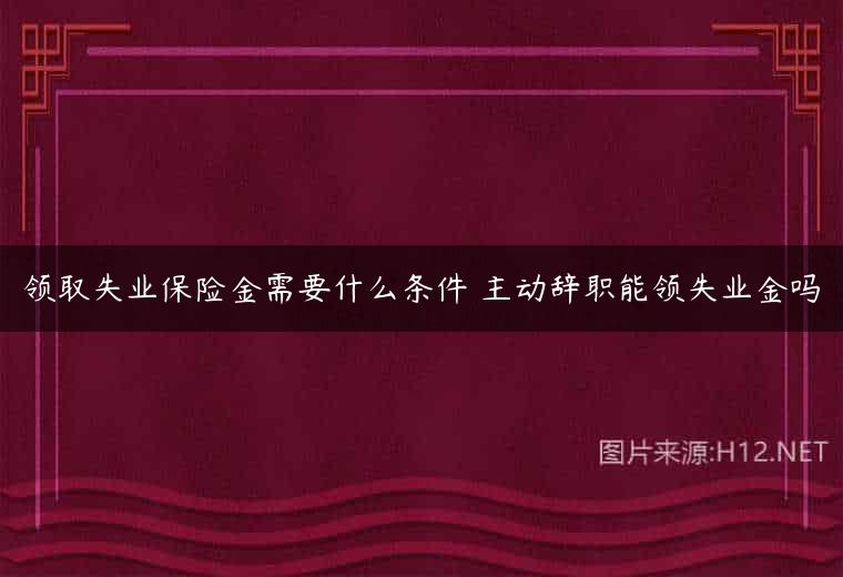 领取失业保险金需要什么条件 主动辞职能领失业金吗