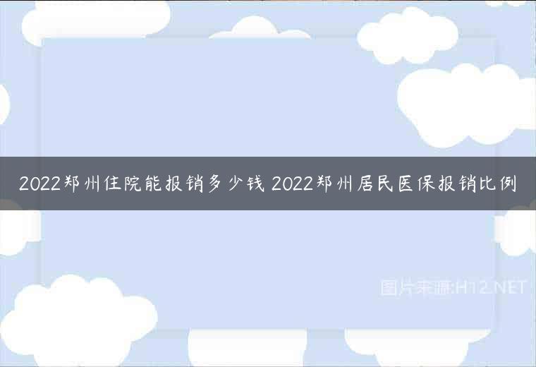 2022郑州住院能报销多少钱 2022郑州居民医保报销比例