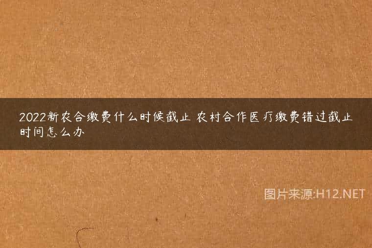 2022新农合缴费什么时候截止 农村合作医疗缴费错过截止时间怎么办