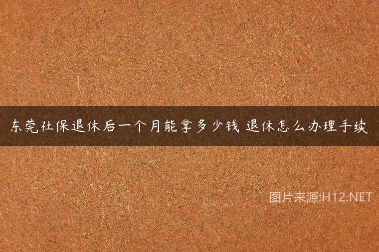 东莞社保退休后一个月能拿多少钱 退休怎么办理手续