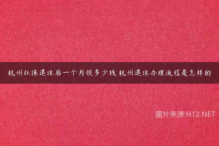 杭州社保退休后一个月领多少钱 杭州退休办理流程是怎样的