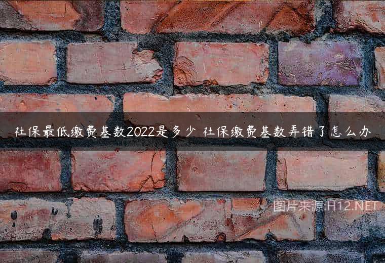 社保最低缴费基数2022是多少 社保缴费基数弄错了怎么办