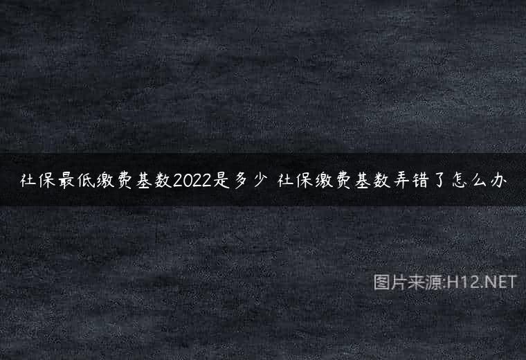 社保最低缴费基数2022是多少 社保缴费基数弄错了怎么办