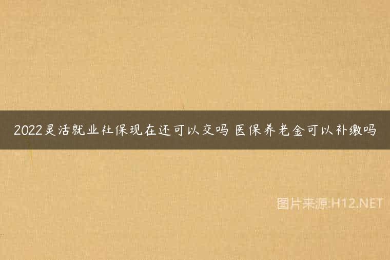 2022灵活就业社保现在还可以交吗 医保养老金可以补缴吗